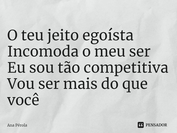 ⁠O teu jeito egoísta
Incomoda o meu ser
Eu sou tão competitiva
Vou ser mais do que você... Frase de Ana Pérola.