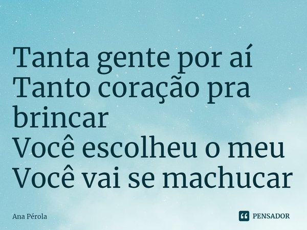⁠Tanta gente por aí
Tanto coração pra brincar
Você escolheu o meu
Você vai se machucar... Frase de Ana Pérola.