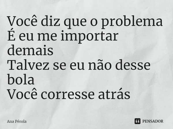 ⁠Você diz que o problema
É eu me importar demais
Talvez se eu não desse bola
Você corresse atrás... Frase de Ana Pérola.
