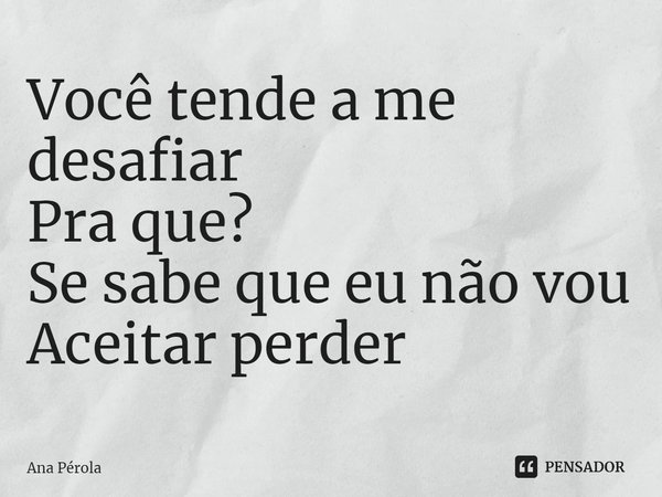 ⁠Você tende a me desafiar
Pra que?
Se sabe que eu não vou
Aceitar perder... Frase de Ana Pérola.