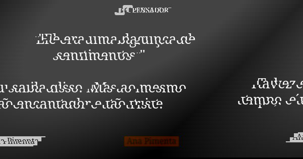 "Ele era uma bagunça de sentimentos" Talvez eu saiba disso. Mas ao mesmo tempo, é tão encantador e tão triste.... Frase de Ana Pimenta.