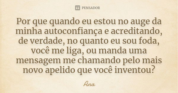 Por que quando eu estou no auge da minha autoconfiança e acreditando, de verdade, no quanto eu sou foda, você me liga, ou manda uma mensagem me chamando pelo ma... Frase de ana.