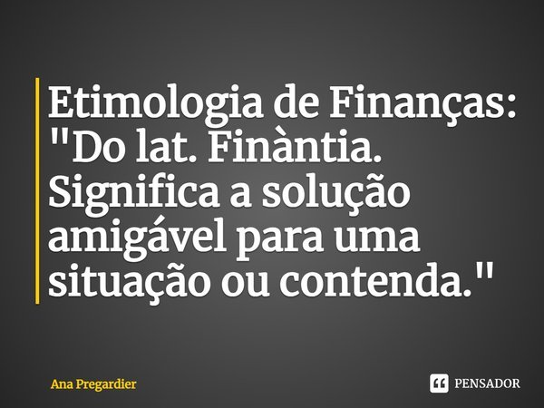 ⁠⁠Etimologia de Finanças:
"Do lat. Finàntia. Significa a solução amigável para uma situação ou contenda."... Frase de Ana Pregardier.