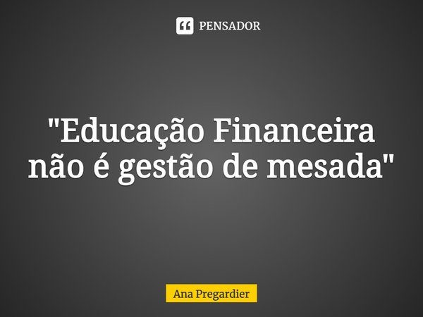 ⁠"Educação Financeira não é gestão de mesada"... Frase de Ana Pregardier.