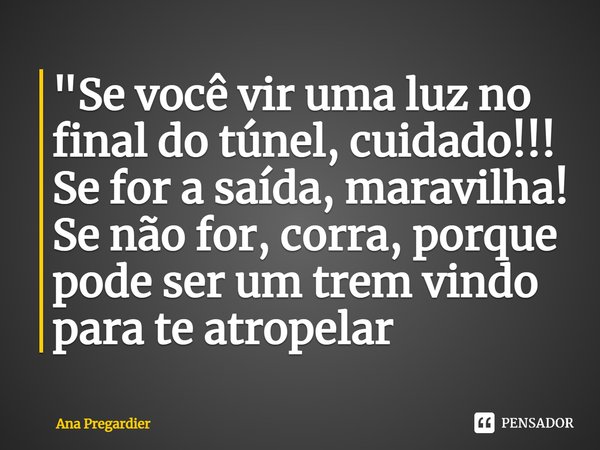 ⁠"Se você vir uma luz no final do túnel, cuidado!!!
Se for a saída, maravilha! Se não for, corra, porque pode ser um trem vindo para te atropelar... Frase de Ana Pregardier.