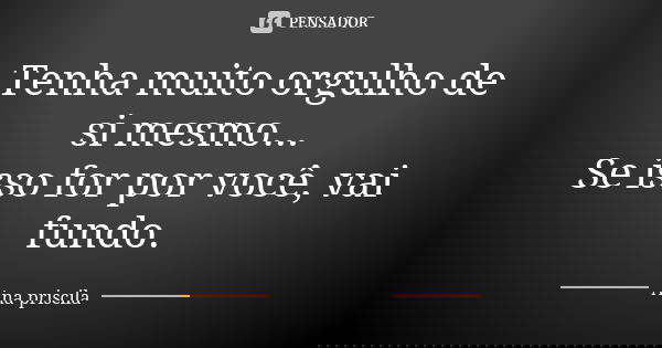 Tenha muito orgulho de si mesmo... Se isso for por você, vai fundo.... Frase de Ana priscila.