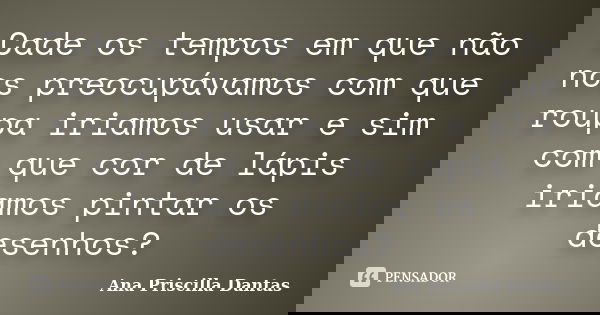 Cade os tempos em que não nos preocupávamos com que roupa iriamos usar e sim com que cor de lápis iriamos pintar os desenhos?... Frase de Ana Priscilla Dantas.