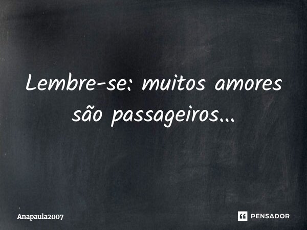 Lembre-se: muitos amores são passageiros...... Frase de Anapaula2007.