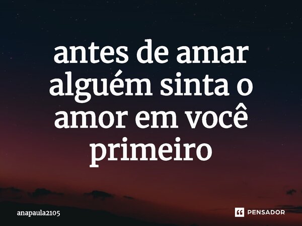 ⁠antes de amar alguém sinta o amor em você primeiro... Frase de anapaula2105.