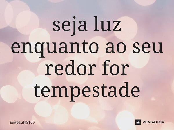 ⁠seja luz enquanto ao seu redor for tempestade... Frase de anapaula2105.