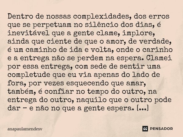 ⁠Dentro de nossas complexidades, dos erros que se perpetuam no silêncio dos dias, é inevitável que a gente clame, implore, ainda que ciente de que o amor, de ve... Frase de anapaulamendesv.