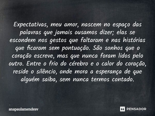 ⁠Expectativas, meu amor, nascem no espaço das palavras que jamais ousamos dizer; elas se escondem nos gestos que faltaram e nas histórias que ficaram sem pontua... Frase de anapaulamendesv.