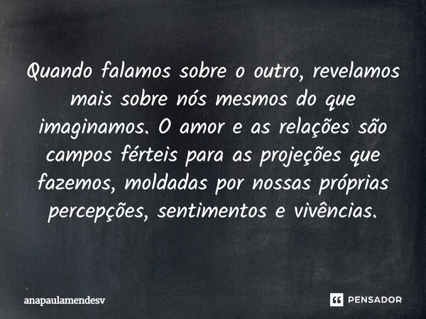 ⁠Quando falamos sobre o outro, revelamos mais sobre nós mesmos do que imaginamos. O amor e as relações são campos férteis para as projeções que fazemos, moldada... Frase de anapaulamendesv.