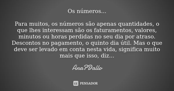 Os números... Para muitos, os números são apenas quantidades, o que lhes interessam são os faturamentos, valores, minutos ou horas perdidas no seu dia por atras... Frase de AnaPDallo.