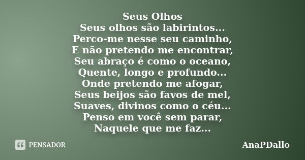 Seus Olhos Seus olhos são labirintos... Perco-me nesse seu caminho, E não pretendo me encontrar, Seu abraço é como o oceano, Quente, longo e profundo... Onde pr... Frase de AnaPDallo.