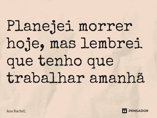 ⁠Planejei morrer hoje, mas lembrei que tenho que trabalhar amanhã... Frase de Ana Rachel;.