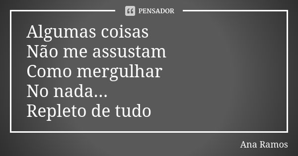 Algumas coisas Não me assustam Como mergulhar No nada... Repleto de tudo... Frase de Ana Ramos.