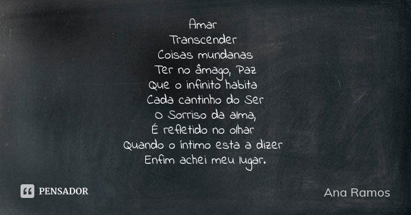 Amar Transcender Coisas mundanas Ter no âmago, Paz Que o infinito habita Cada cantinho do Ser O Sorriso da alma, É refletido no olhar Quando o íntimo esta a diz... Frase de Ana Ramos.