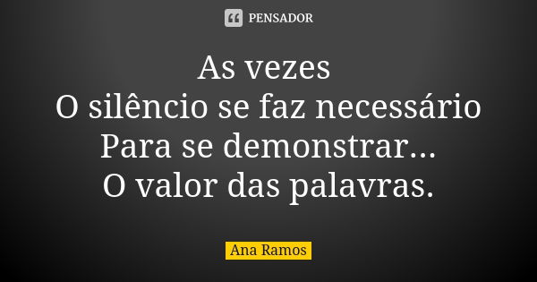 As vezes O silêncio se faz necessário Para se demonstrar... O valor das palavras.... Frase de Ana Ramos.