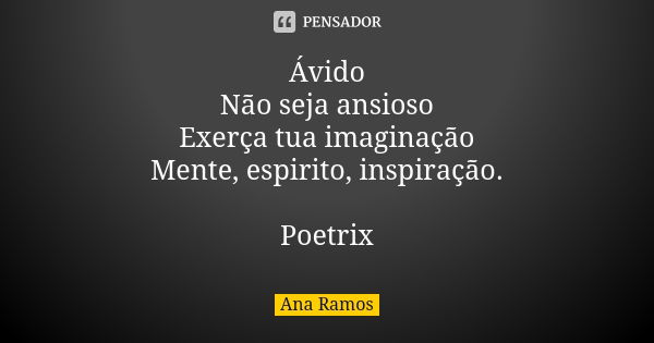 Ávido Não seja ansioso Exerça tua imaginação Mente, espirito, inspiração. Poetrix... Frase de Ana Ramos.