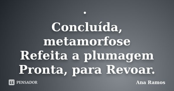 · Concluída, metamorfose Refeita a plumagem Pronta, para Revoar.... Frase de Ana Ramos.