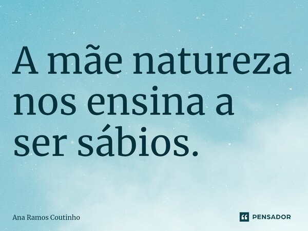 ⁠A mãe natureza nos ensina a ser sábios.... Frase de Ana Ramos Coutinho.