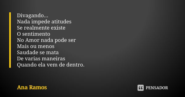 Divagando... Nada impede atitudes Se realmente existe O sentimento No Amor nada pode ser Mais ou menos Saudade se mata De varias maneiras Quando ela vem de dent... Frase de Ana Ramos.