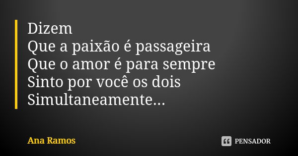 Dizem Que a paixão é passageira Que o amor é para sempre Sinto por você os dois Simultaneamente...... Frase de Ana Ramos.