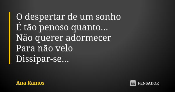 O despertar de um sonho É tão penoso quanto... Não querer adormecer Para não velo Dissipar-se...... Frase de Ana Ramos.