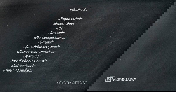 Parâmetro Responsáveis Somos todos Nós Por tudo Que conquistamos Por tudo Que deixamos partir. Quando nos omitimos Deixando interferências existir Solo delicado... Frase de Ana Ramos.