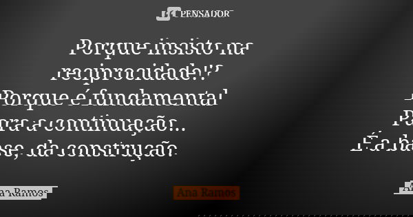 Porque insisto na reciprocidade!? Porque é fundamental Para a continuação... É a base, da construção.... Frase de Ana Ramos.
