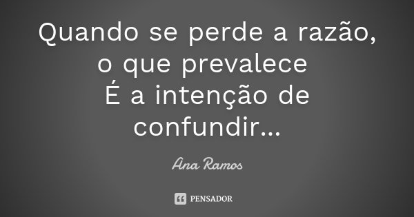 Quando se perde a razão, o que prevalece É a intenção de confundir...... Frase de Ana Ramos.