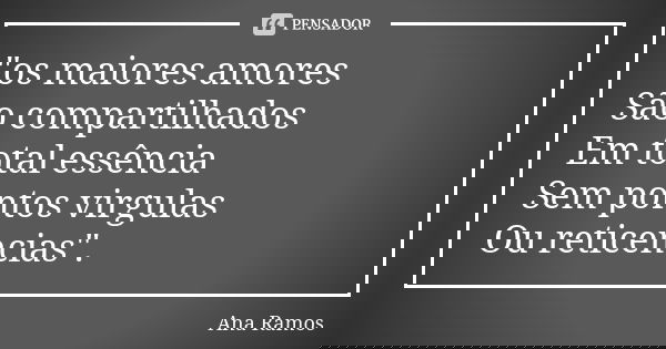 "os maiores amores São compartilhados Em total essência Sem pontos virgulas Ou reticencias".... Frase de Ana Ramos.