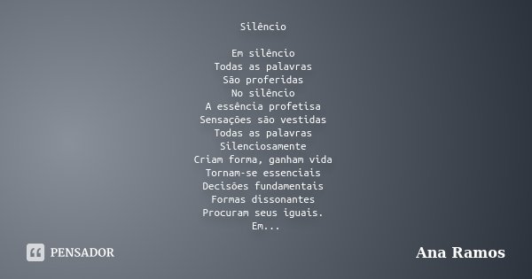 Silêncio Em silêncio Todas as palavras São proferidas No silêncio A essência profetisa Sensações são vestidas Todas as palavras Silenciosamente Criam forma, gan... Frase de Ana Ramos.