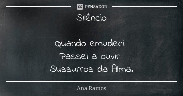 Silêncio Quando emudeci Passei a ouvir Sussurros da Alma.... Frase de Ana Ramos.