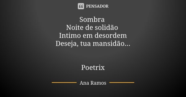 Sombra Noite de solidão Intimo em desordem Deseja, tua mansidão... Poetrix... Frase de Ana Ramos.