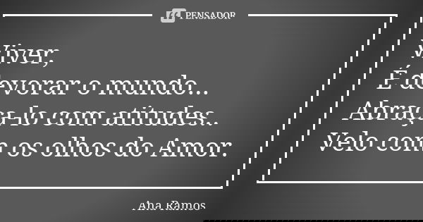Viver, É devorar o mundo... Abraça-lo com atitudes.. Velo com os olhos do Amor.... Frase de Ana Ramos.