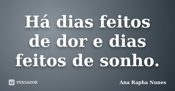 Há dias feitos de dor e dias feitos de sonho.... Frase de Ana Rapha Nunes.