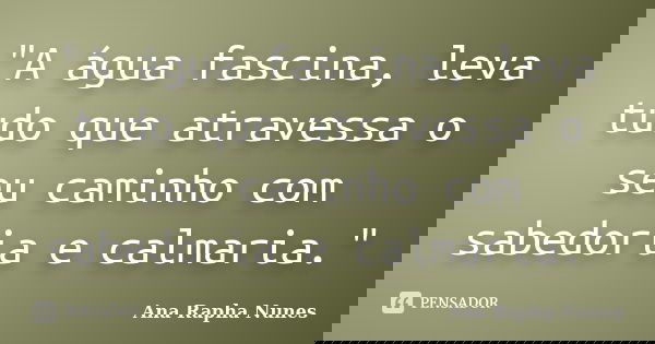 "A água fascina, leva tudo que atravessa o seu caminho com sabedoria e calmaria."... Frase de Ana Rapha Nunes.