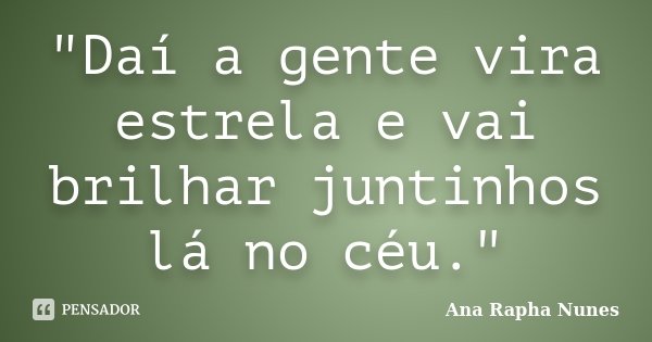 "Daí a gente vira estrela e vai brilhar juntinhos lá no céu."... Frase de Ana Rapha Nunes.