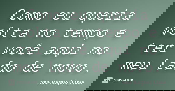 Como eu queria volta no tempo e ter você aqui no meu lado de novo.... Frase de Ana Raquel Lima.