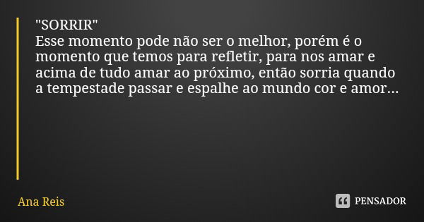 "SORRIR"
Esse momento pode não ser o melhor, porém é o momento que temos para refletir, para nos amar e acima de tudo amar ao próximo, então sorria qu... Frase de Ana Reis.