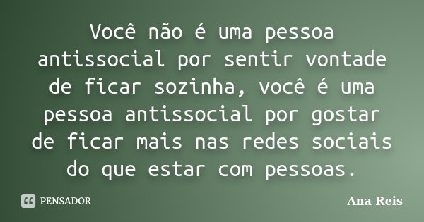Você não é uma pessoa antissocial por sentir vontade de ficar sozinha, você é uma pessoa antissocial por gostar de ficar mais nas redes sociais do que estar com... Frase de Ana Reis.