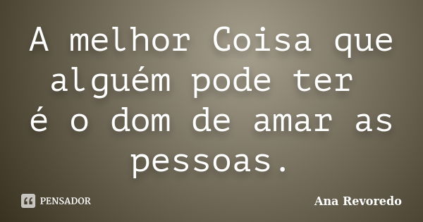 A melhor Coisa que alguém pode ter é o dom de amar as pessoas.... Frase de Ana Revoredo.