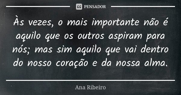 Às vezes, o mais importante não é aquilo que os outros aspiram para nós; mas sim aquilo que vai dentro do nosso coração e da nossa alma.... Frase de Ana Ribeiro.