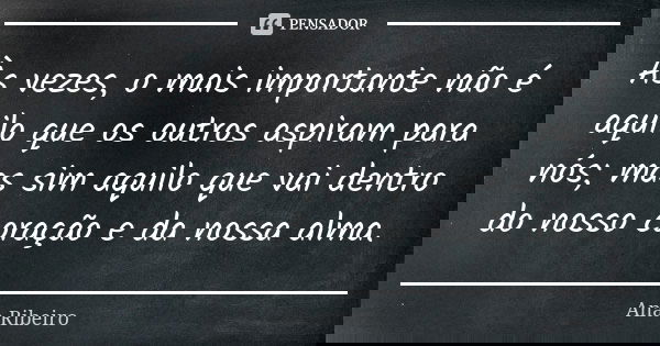 Às vezes, o mais importante não é aquilo que os outros aspiram para nós; mas sim aquilo que vai dentro do nosso coração e da nossa alma.... Frase de Ana Ribeiro.