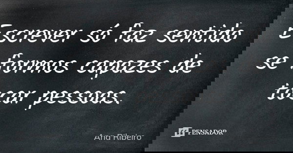 Escrever só faz sentido se formos capazes de tocar pessoas.... Frase de Ana Ribeiro.