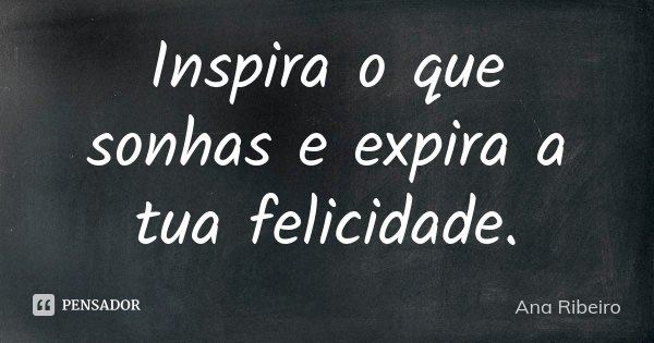 Inspira o que sonhas e expira a tua felicidade.... Frase de Ana Ribeiro.
