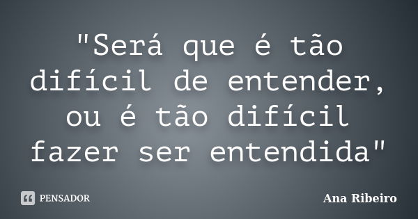 "Será que é tão difícil de entender, ou é tão difícil fazer ser entendida"... Frase de Ana Ribeiro.