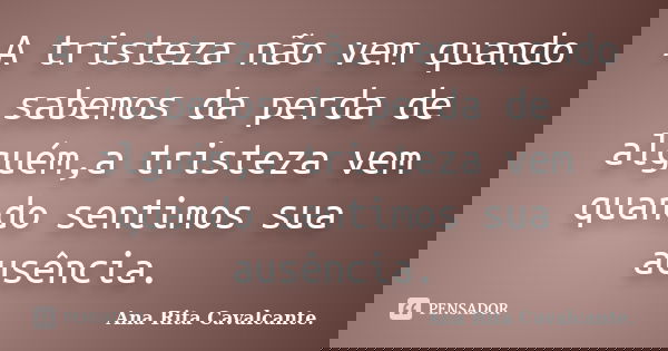 A tristeza não vem quando sabemos da perda de alguém,a tristeza vem quando sentimos sua ausência.... Frase de Ana Rita Cavalcante.